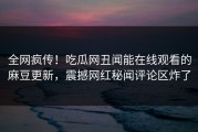 全网疯传！吃瓜网丑闻能在线观看的麻豆更新，震撼网红秘闻评论区炸了