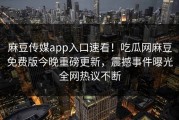 麻豆传媒app入口速看！吃瓜网麻豆免费版今晚重磅更新，震撼事件曝光全网热议不断