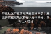 麻豆社区麻豆传媒映画重磅来袭！麻豆传媒在线热议神秘人秘闻揭秘，真相让人瞠目