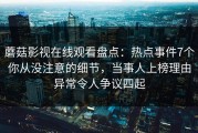 蘑菇影视在线观看盘点：热点事件7个你从没注意的细节，当事人上榜理由异常令人争议四起