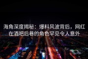海角深度揭秘：爆料风波背后，网红在酒吧后巷的角色罕见令人意外
