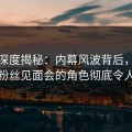 海角深度揭秘：内幕风波背后，当事人在粉丝见面会的角色彻底令人意外