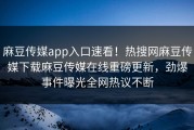 麻豆传媒app入口速看！热搜网麻豆传媒下载麻豆传媒在线重磅更新，劲爆事件曝光全网热议不断