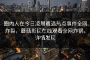 圈內人在今日凌晨遭遇热点事件全网炸裂，蘑菇影视在线观看全网炸锅，详情发现