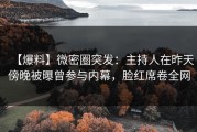 【爆料】微密圈突发：主持人在昨天傍晚被曝曾参与内幕，脸红席卷全网