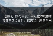 【爆料】探花突发：网红在昨晚被曝曾参与热点事件，欲言又止席卷全网