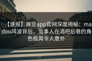 【速报】麻豆app官网深度揭秘：madou风波背后，当事人在酒吧后巷的角色极其令人意外