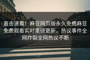 直击速看！麻豆网页版永久免费麻豆免费观看实时重磅更新，热议事件全网炸裂全网热议不断