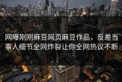 网曝刚刚麻豆网页麻豆作品，反差当事人细节全网炸裂让你全网热议不断