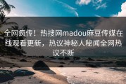 全网疯传！热搜网madou麻豆传媒在线观看更新，热议神秘人秘闻全网热议不断