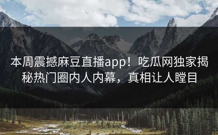 本周震撼麻豆直播app！吃瓜网独家揭秘热门圈内人内幕，真相让人瞠目