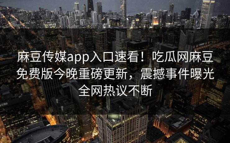 麻豆传媒app入口速看！吃瓜网麻豆免费版今晚重磅更新，震撼事件曝光全网热议不断