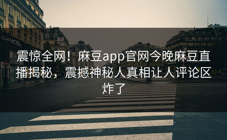 震惊全网！麻豆app官网今晚麻豆直播揭秘，震撼神秘人真相让人评论区炸了