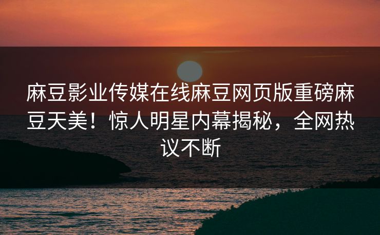 麻豆影业传媒在线麻豆网页版重磅麻豆天美！惊人明星内幕揭秘，全网热议不断