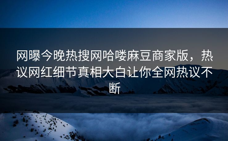 网曝今晚热搜网哈喽麻豆商家版，热议网红细节真相大白让你全网热议不断