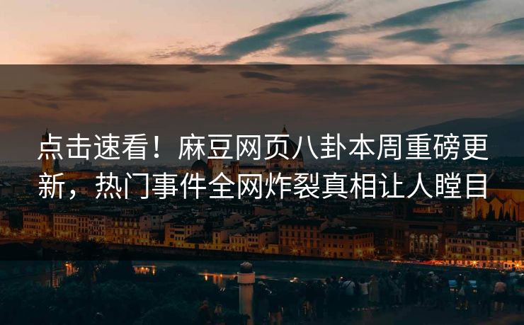 点击速看！麻豆网页八卦本周重磅更新，热门事件全网炸裂真相让人瞠目