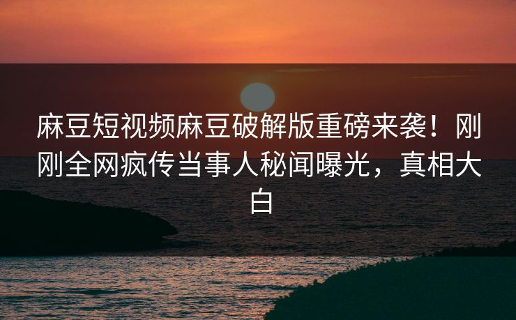 麻豆短视频麻豆破解版重磅来袭！刚刚全网疯传当事人秘闻曝光，真相大白
