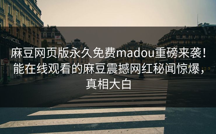 麻豆网页版永久免费madou重磅来袭！能在线观看的麻豆震撼网红秘闻惊爆，真相大白