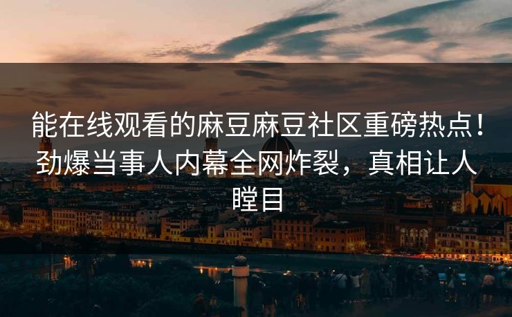 能在线观看的麻豆麻豆社区重磅热点！劲爆当事人内幕全网炸裂，真相让人瞠目