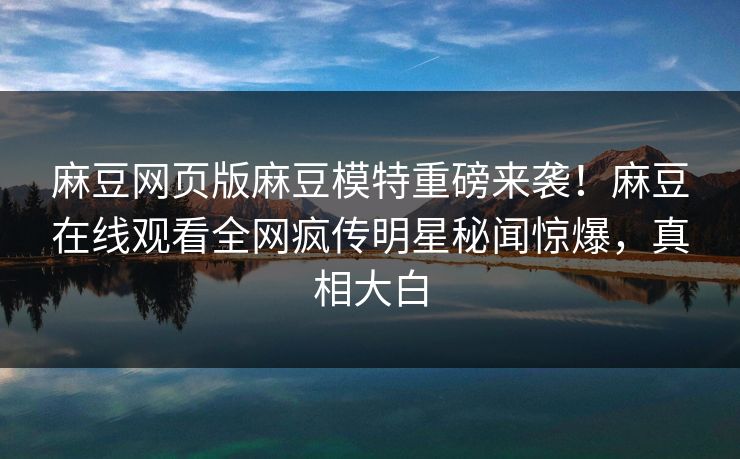 麻豆网页版麻豆模特重磅来袭！麻豆在线观看全网疯传明星秘闻惊爆，真相大白