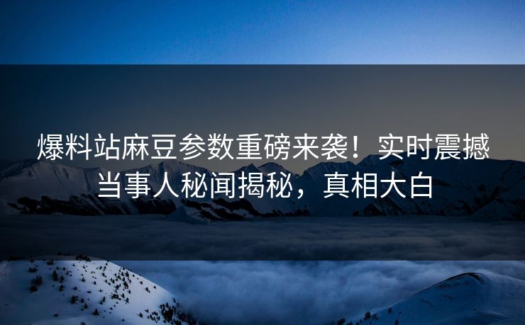 爆料站麻豆参数重磅来袭！实时震撼当事人秘闻揭秘，真相大白