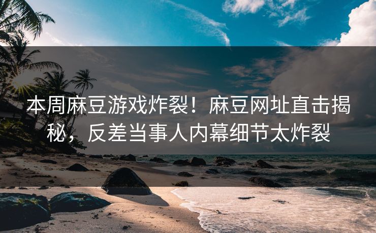 本周麻豆游戏炸裂！麻豆网址直击揭秘，反差当事人内幕细节太炸裂