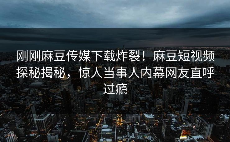 刚刚麻豆传媒下载炸裂！麻豆短视频探秘揭秘，惊人当事人内幕网友直呼过瘾