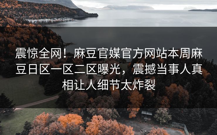 震惊全网！麻豆官媒官方网站本周麻豆日区一区二区曝光，震撼当事人真相让人细节太炸裂