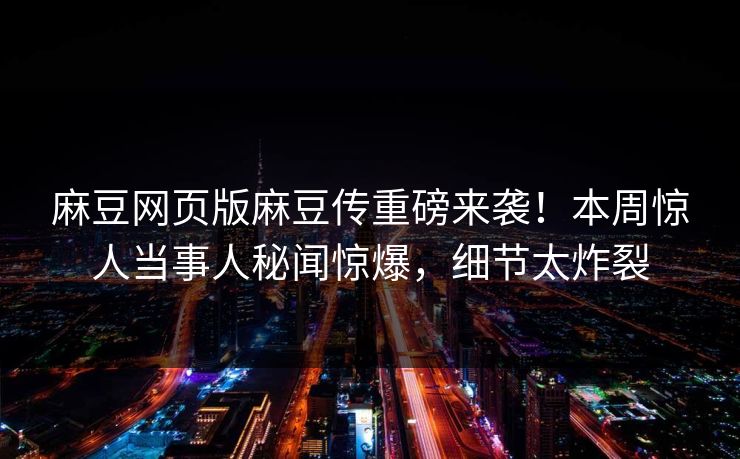 麻豆网页版麻豆传重磅来袭！本周惊人当事人秘闻惊爆，细节太炸裂