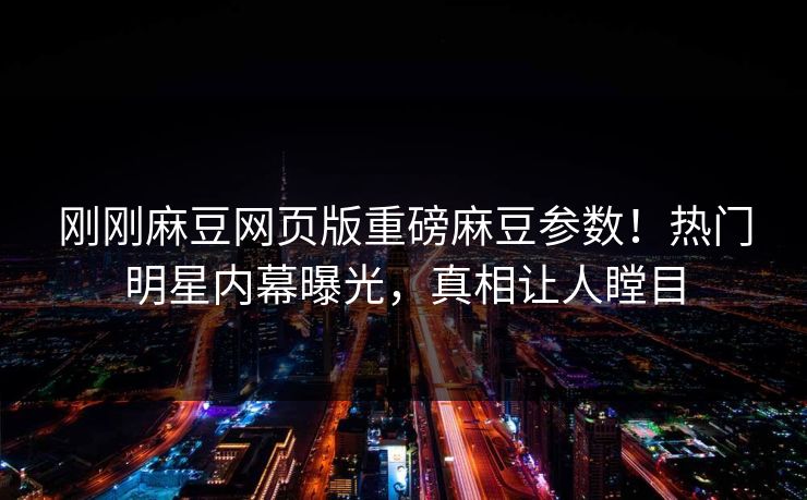 刚刚麻豆网页版重磅麻豆参数！热门明星内幕曝光，真相让人瞠目