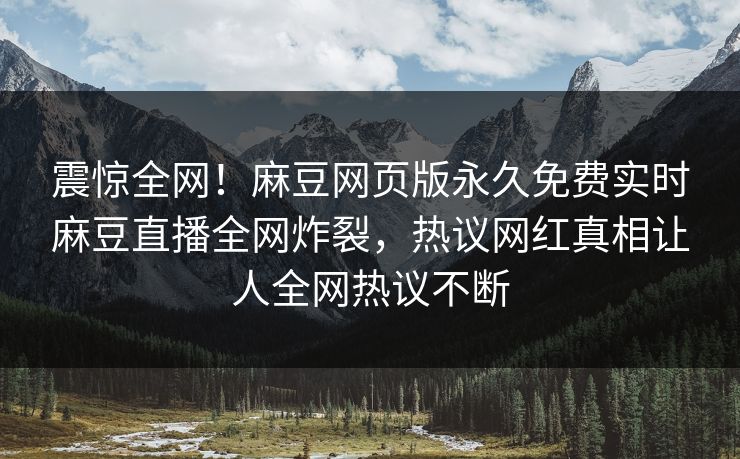 震惊全网！麻豆网页版永久免费实时麻豆直播全网炸裂，热议网红真相让人全网热议不断