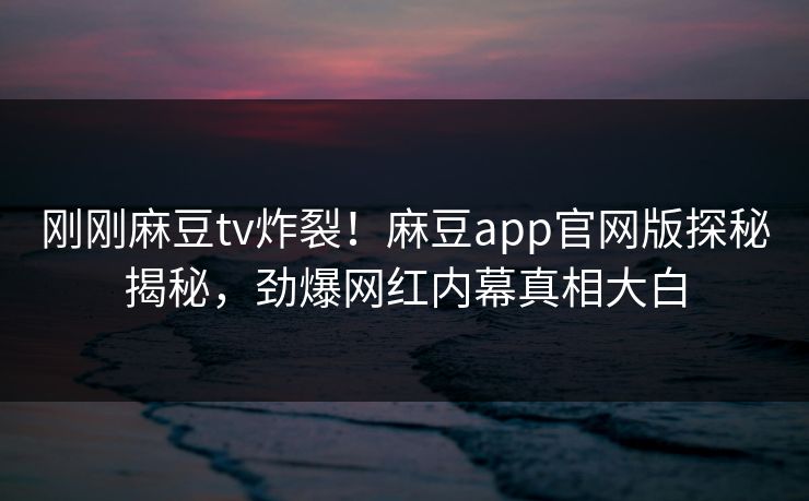 刚刚麻豆tv炸裂！麻豆app官网版探秘揭秘，劲爆网红内幕真相大白