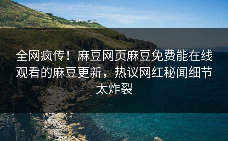 全网疯传！麻豆网页麻豆免费能在线观看的麻豆更新，热议网红秘闻细节太炸裂