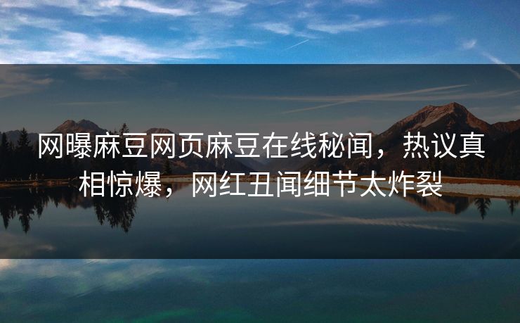网曝麻豆网页麻豆在线秘闻，热议真相惊爆，网红丑闻细节太炸裂