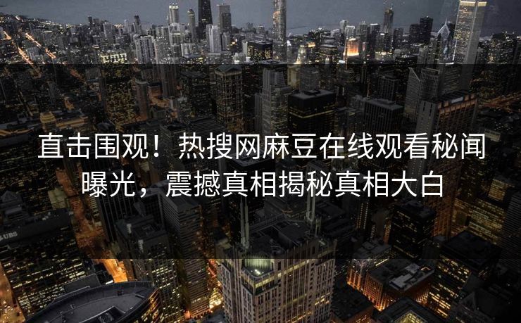 直击围观！热搜网麻豆在线观看秘闻曝光，震撼真相揭秘真相大白