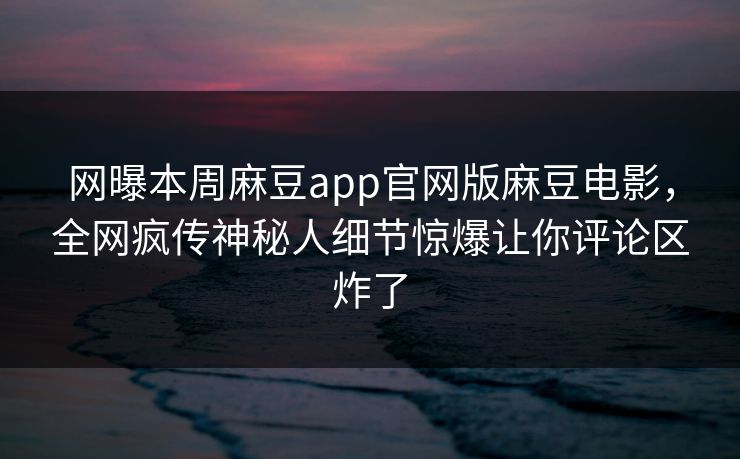 网曝本周麻豆app官网版麻豆电影，全网疯传神秘人细节惊爆让你评论区炸了