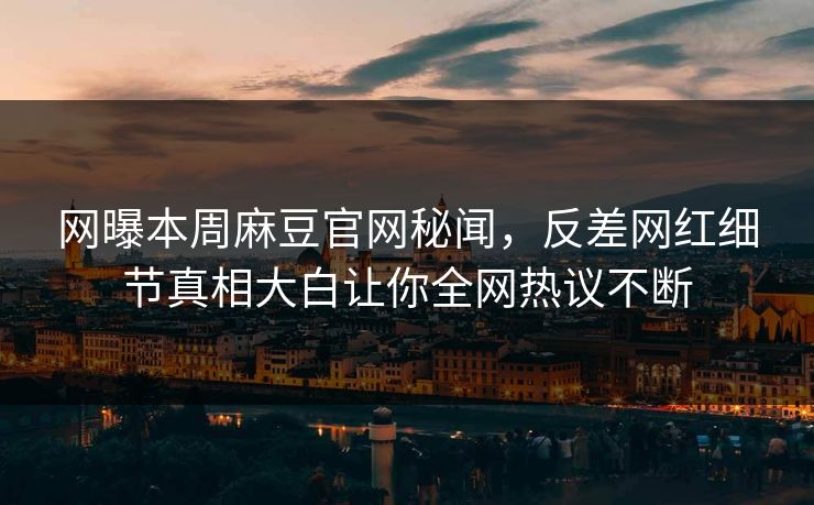 网曝本周麻豆官网秘闻，反差网红细节真相大白让你全网热议不断