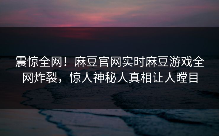 震惊全网！麻豆官网实时麻豆游戏全网炸裂，惊人神秘人真相让人瞠目