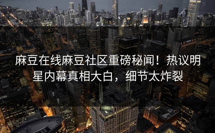 麻豆在线麻豆社区重磅秘闻！热议明星内幕真相大白，细节太炸裂