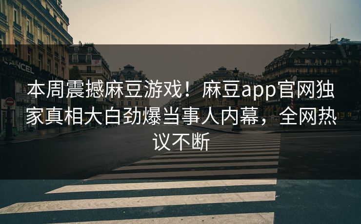 本周震撼麻豆游戏！麻豆app官网独家真相大白劲爆当事人内幕，全网热议不断