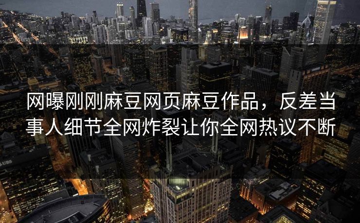 网曝刚刚麻豆网页麻豆作品，反差当事人细节全网炸裂让你全网热议不断