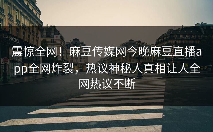 震惊全网！麻豆传媒网今晚麻豆直播app全网炸裂，热议神秘人真相让人全网热议不断