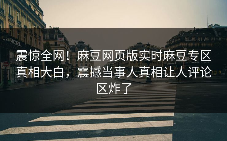 震惊全网！麻豆网页版实时麻豆专区真相大白，震撼当事人真相让人评论区炸了