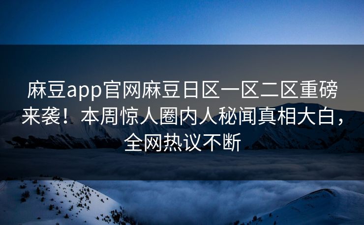 麻豆app官网麻豆日区一区二区重磅来袭！本周惊人圈内人秘闻真相大白，全网热议不断