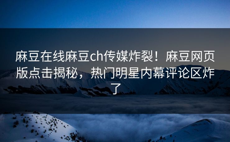 麻豆在线麻豆ch传媒炸裂！麻豆网页版点击揭秘，热门明星内幕评论区炸了