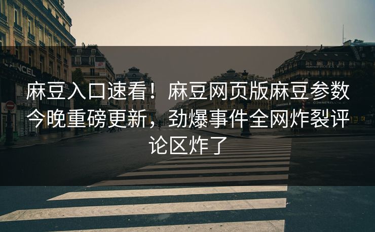 麻豆入口速看！麻豆网页版麻豆参数今晚重磅更新，劲爆事件全网炸裂评论区炸了