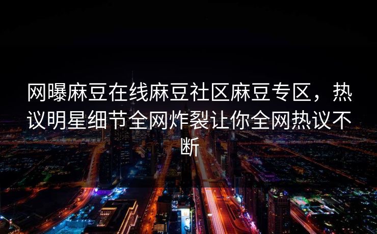 网曝麻豆在线麻豆社区麻豆专区，热议明星细节全网炸裂让你全网热议不断