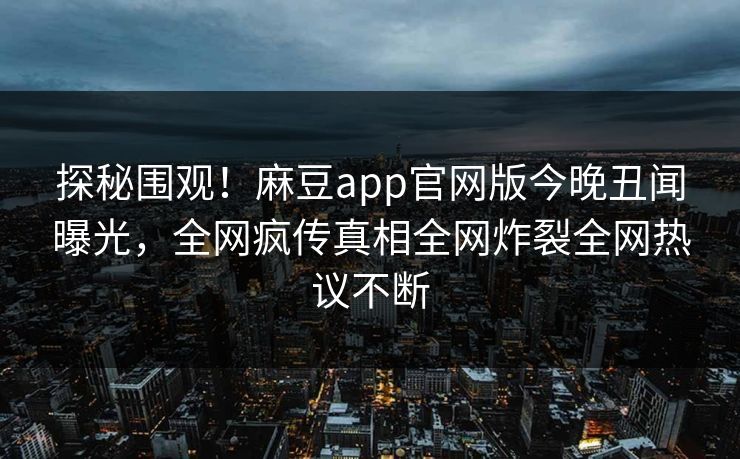 探秘围观！麻豆app官网版今晚丑闻曝光，全网疯传真相全网炸裂全网热议不断