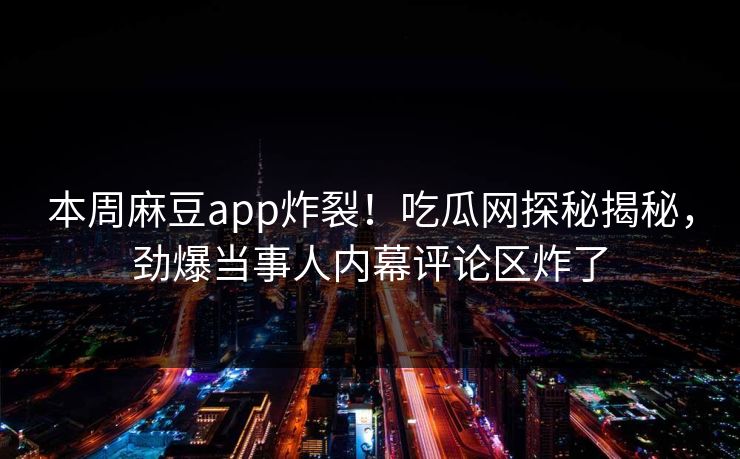本周麻豆app炸裂！吃瓜网探秘揭秘，劲爆当事人内幕评论区炸了