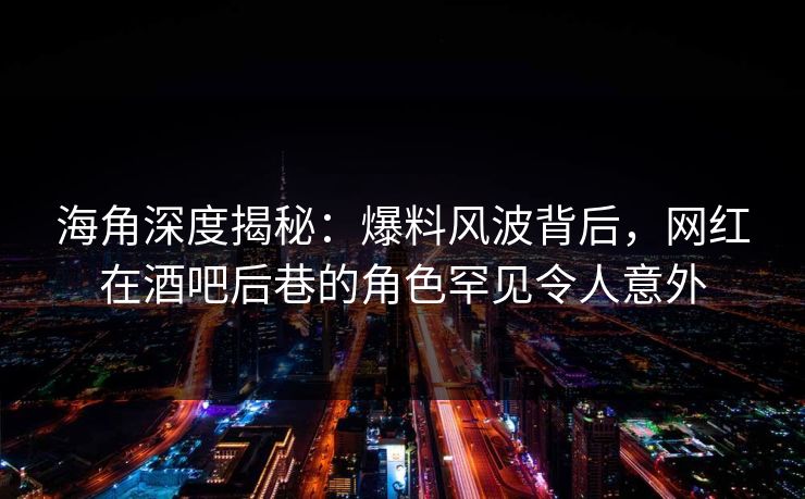 海角深度揭秘：爆料风波背后，网红在酒吧后巷的角色罕见令人意外